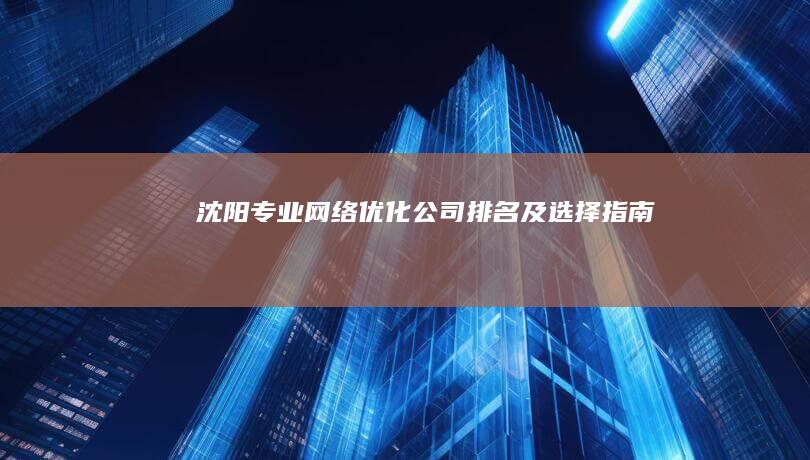 沈阳专业网络优化公司排名及选择指南