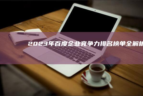 2023年百度企业竞争力排名榜单全解析